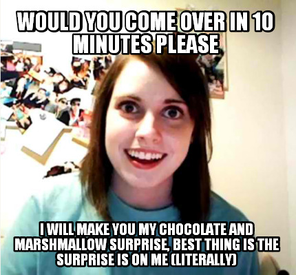 would-you-come-over-in-10-minutes-please-i-will-make-you-my-chocolate-and-marshm