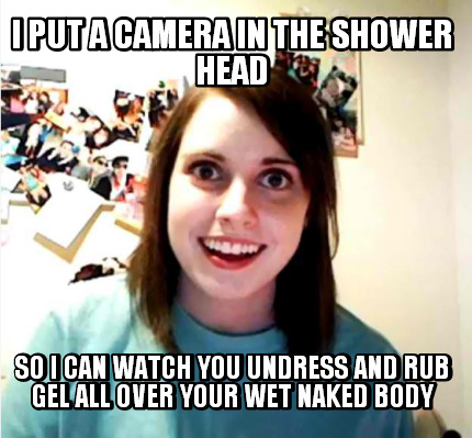 i-put-a-camera-in-the-shower-head-so-i-can-watch-you-undress-and-rub-gel-all-ove