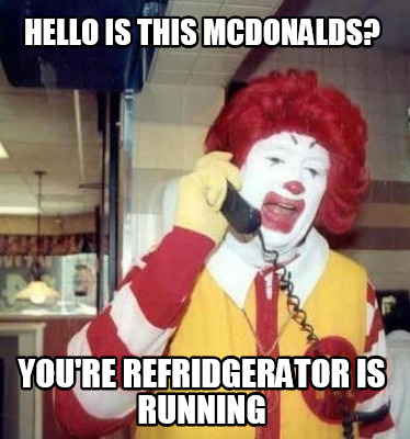 hello-is-this-mcdonalds-youre-refridgerator-is-running