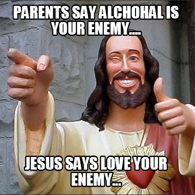 parents-say-alchohal-is-your-enemy....-jesus-says-love-your-enemy