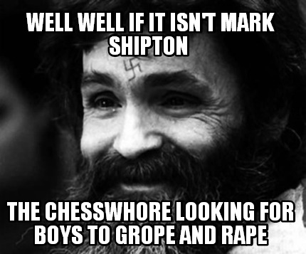 well-well-if-it-isnt-mark-shipton-the-chesswhore-looking-for-boys-to-grope-and-r