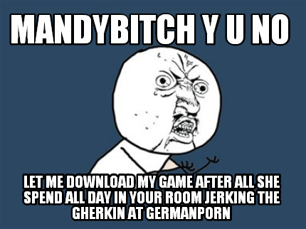 mandybitch-y-u-no-let-me-download-my-game-after-all-she-spend-all-day-in-your-ro