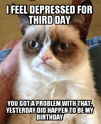 i-feel-depressed-for-third-day-you-got-a-problem-with-that-yesterday-did-happen-