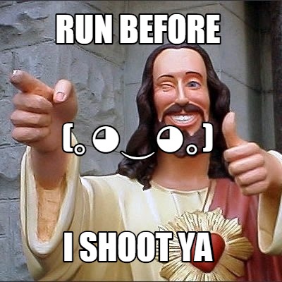 run-before-i-shoot-ya-