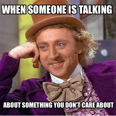 when-someone-is-talking-about-something-you-dont-care-about