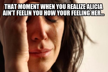 that-moment-when-you-realize-alicia-aint-feelin-you-how-your-feeling-her