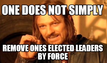 one-does-not-simply-remove-ones-elected-leaders-by-force