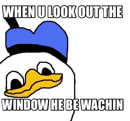 when-u-look-out-the-window-he-be-wachin