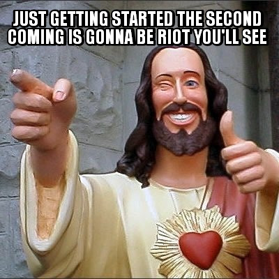 just-getting-started-the-second-coming-is-gonna-be-riot-youll-see