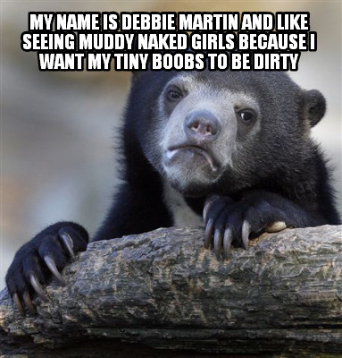 my-name-is-debbie-martin-and-like-seeing-muddy-naked-girls-because-i-want-my-tin