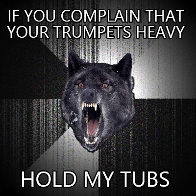 if-you-complain-that-your-trumpets-heavy-hold-my-tubs