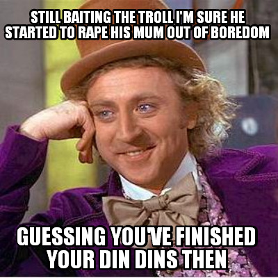 still-baiting-the-troll-im-sure-he-started-to-rape-his-mum-out-of-boredom-guessi