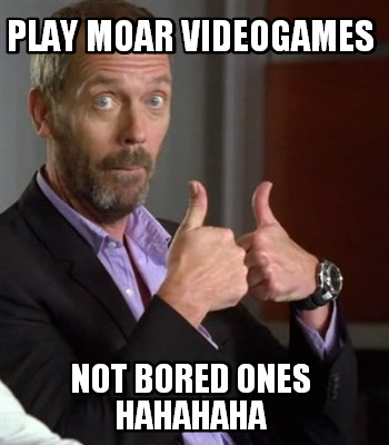 play-moar-videogames-not-bored-ones-hahahaha