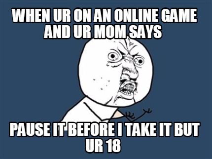 when-ur-on-an-online-game-and-ur-mom-says-pause-it-before-i-take-it-but-ur-18