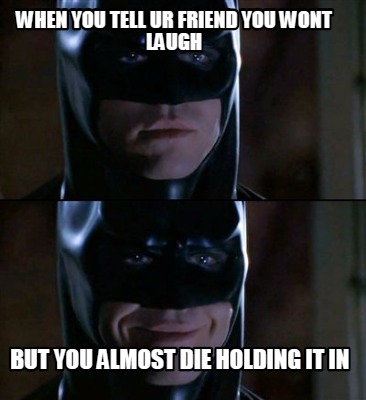 when-you-tell-ur-friend-you-wont-laugh-but-you-almost-die-holding-it-in