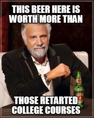 this-beer-here-is-worth-more-than-those-retarted-college-courses