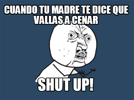 cuando-tu-madre-te-dice-que-vallas-a-cenar-shut-up