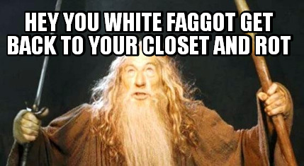 hey-you-white-faggot-get-back-to-your-closet-and-rot