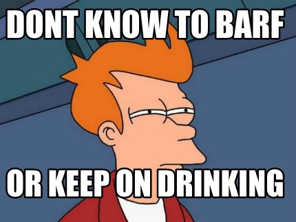 dont-know-to-barf-or-keep-on-drinking
