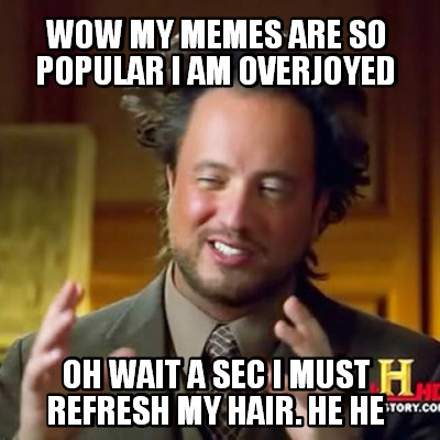 wow-my-memes-are-so-popular-i-am-overjoyed-oh-wait-a-sec-i-must-refresh-my-hair.