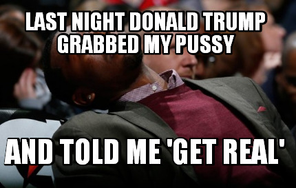 last-night-donald-trump-grabbed-my-pussy-and-told-me-get-real