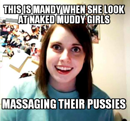 this-is-mandy-when-she-look-at-naked-muddy-girls-massaging-their-pussies