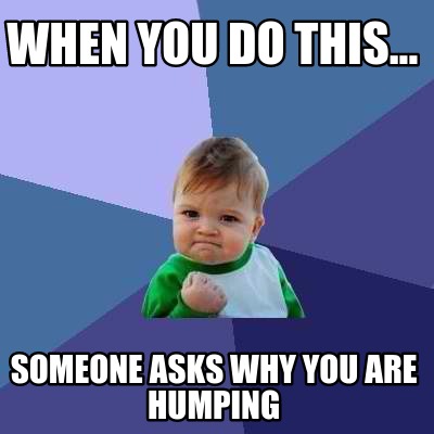 when-you-do-this...-someone-asks-why-you-are-humping
