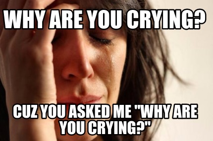 why-are-you-crying-cuz-you-asked-me-why-are-you-crying