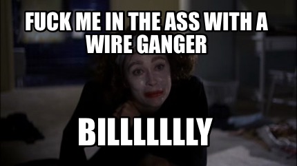 fuck-me-in-the-ass-with-a-wire-ganger-billllllly9