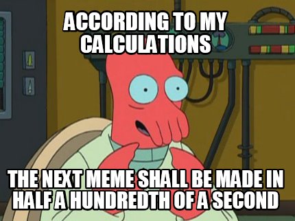 according-to-my-calculations-the-next-meme-shall-be-made-in-half-a-hundredth-of-