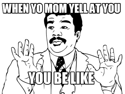 when-yo-mom-yell-at-you-you-be-like