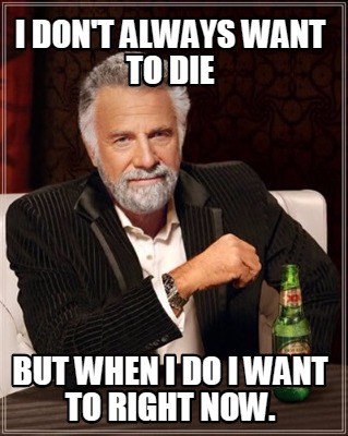 i-dont-always-want-to-die-but-when-i-do-i-want-to-right-now