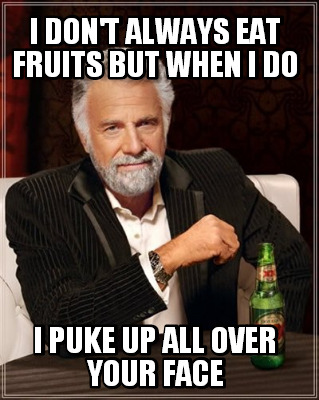 i-dont-always-eat-fruits-but-when-i-do-i-puke-up-all-over-your-face