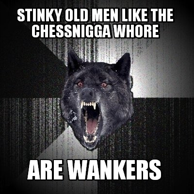 stinky-old-men-like-the-chessnigga-whore-are-wankers