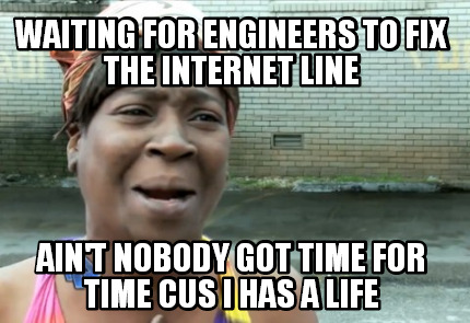 waiting-for-engineers-to-fix-the-internet-line-aint-nobody-got-time-for-time-cus
