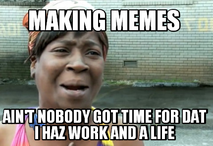 making-memes-aint-nobody-got-time-for-dat-i-haz-work-and-a-life
