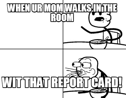 when-ur-mom-walks-in-the-room-wit-that-report-card
