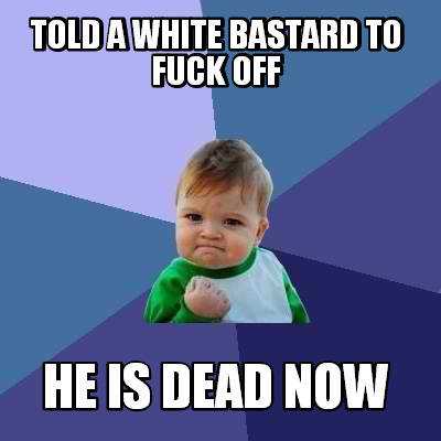 told-a-white-bastard-to-fuck-off-he-is-dead-now