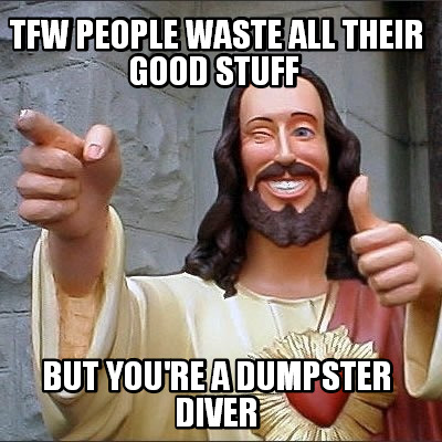 tfw-people-waste-all-their-good-stuff-but-youre-a-dumpster-diver