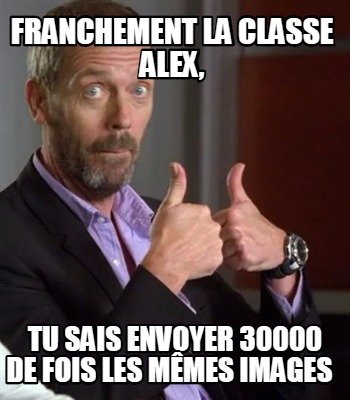 franchement-la-classe-alex-tu-sais-envoyer-30000-de-fois-les-mmes-images