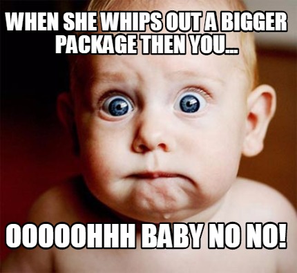 when-she-whips-out-a-bigger-package-then-you...-ooooohhh-baby-no-no