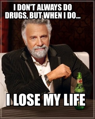 i-dont-always-do-drugs-but-when-i-do...-i-lose-my-life