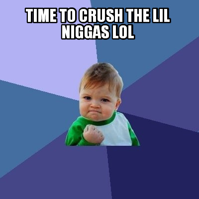 time-to-crush-the-lil-niggas-lol