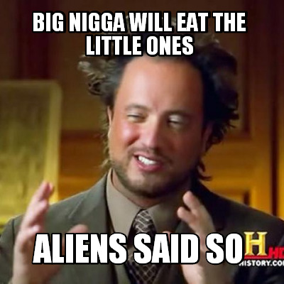 big-nigga-will-eat-the-little-ones-aliens-said-so