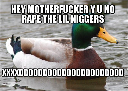 hey-motherfucker-y-u-no-rape-the-lil-niggers-xxxxdddddddddddddddddddddd