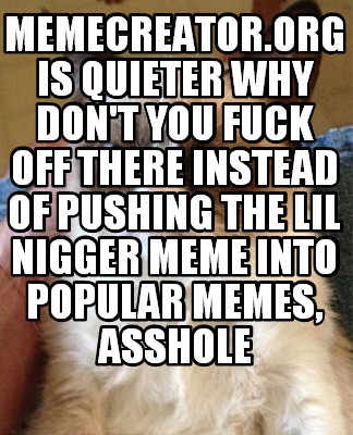 memecreator.org-is-quieter-why-dont-you-fuck-off-there-instead-of-pushing-the-li