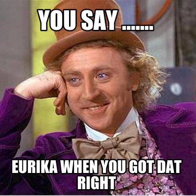 you-say-.......-eurika-when-you-got-dat-right