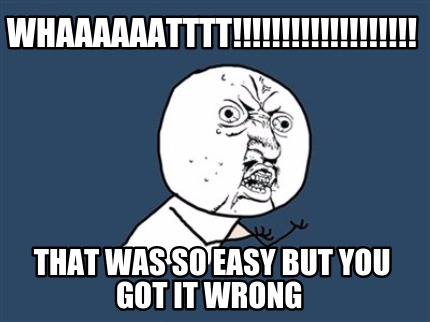 whaaaaaatttt-that-was-so-easy-but-you-got-it-wrong