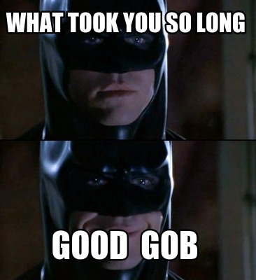what-took-you-so-long-good-gob