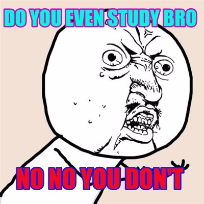 do-you-even-study-bro-no-no-you-dont